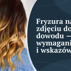 Jak prawidłowo dobrać fryzurę do zdjęcia dowodowego i paszportu - poradnik